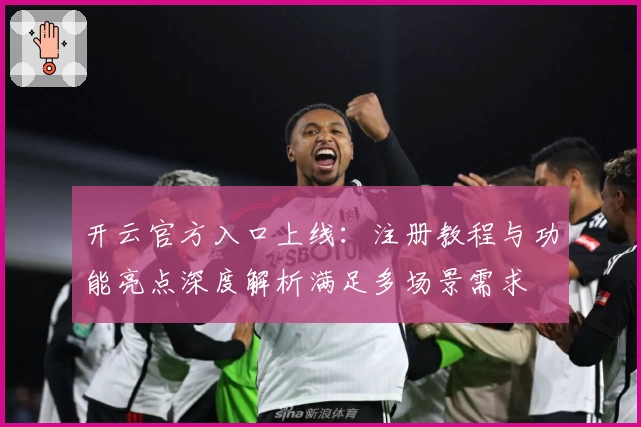 开云官方入口上线:注册教程与功能亮点深度解析满足多场景需求