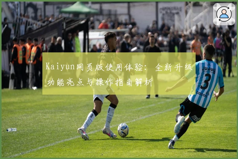 Kaiyun网页版使用体验：全新升级功能亮点与操作指南解析
