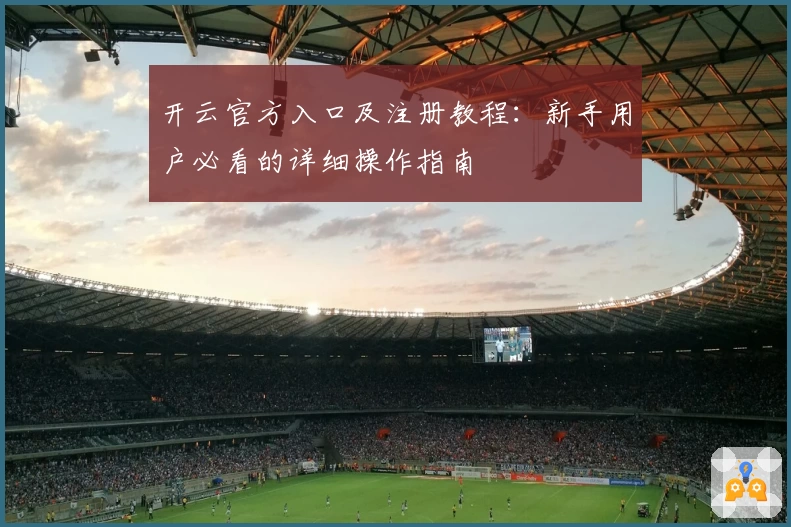 开云官方入口及注册教程：新手用户必看的详细操作指南