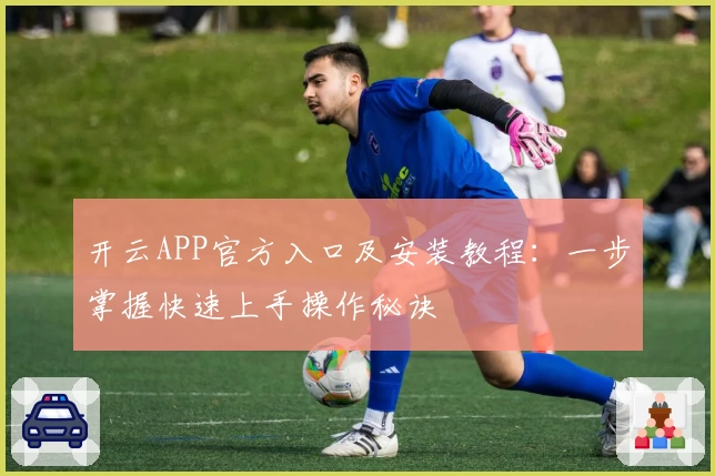 开云APP官方入口及安装教程：一步掌握快速上手操作秘诀
