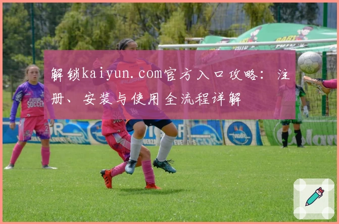 解锁kaiyun.com官方入口攻略：注册、安装与使用全流程详解