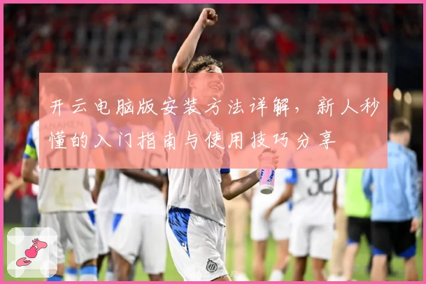 开云电脑版安装方法详解，新人秒懂的入门指南与使用技巧分享