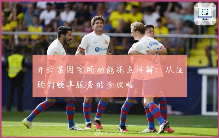 开云集团官网功能亮点详解:从注册到畅享服务的全攻略