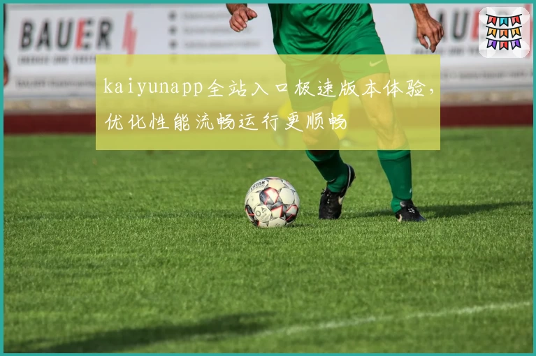 kaiyunapp全站入口极速版本体验，优化性能流畅运行更顺畅