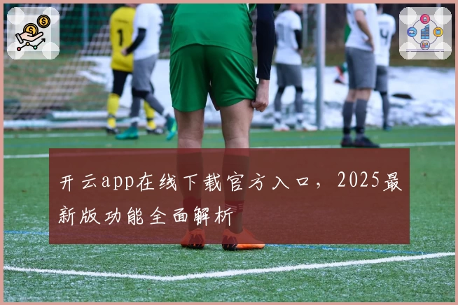 开云app在线下载官方入口，2025最新版功能全面解析
