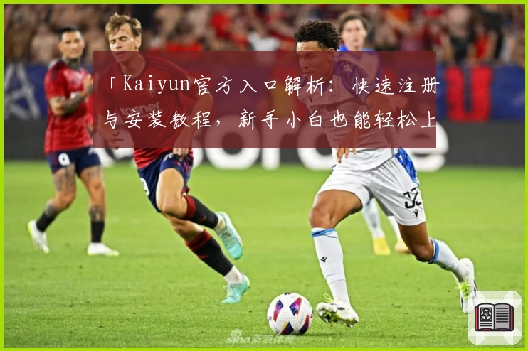 「Kaiyun官方入口解析:快速注册与安装教程,新手小白也能轻松上手!」
