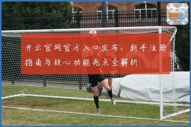 开云官网官方入口发布,新手注册指南与核心功能亮点全解析
