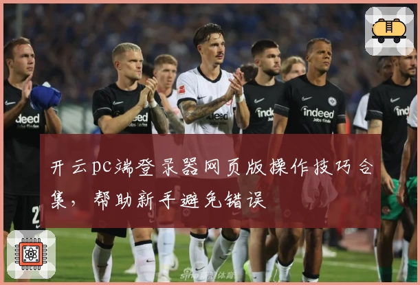 开云pc端登录器网页版操作技巧合集,帮助新手避免错误