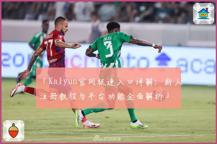 「Kaiyun官网极速入口详解：新人注册教程与平台功能全面解析」