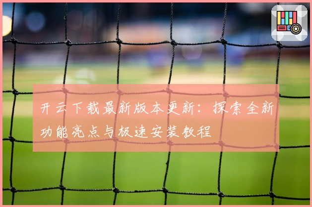 开云下载最新版本更新:探索全新功能亮点与极速安装教程