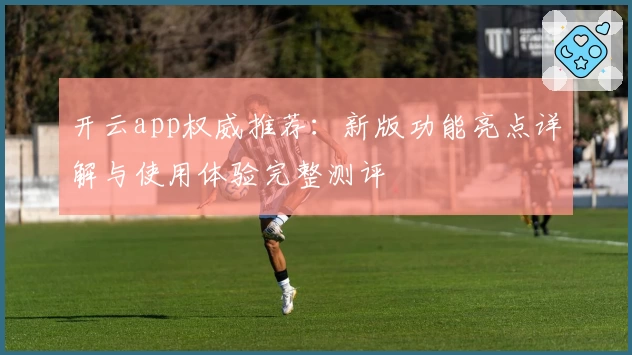 开云app权威推荐：新版功能亮点详解与使用体验完整测评