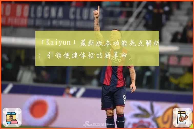 「Kaiyun」最新版本功能亮点解析：引领便捷体验的新革命