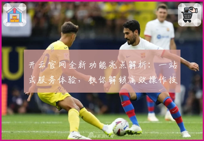 开云官网全新功能亮点解析：一站式服务体验，教你解锁高效操作技巧