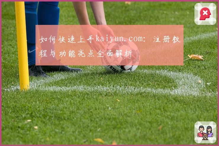 如何快速上手kaiyun.com：注册教程与功能亮点全面解析