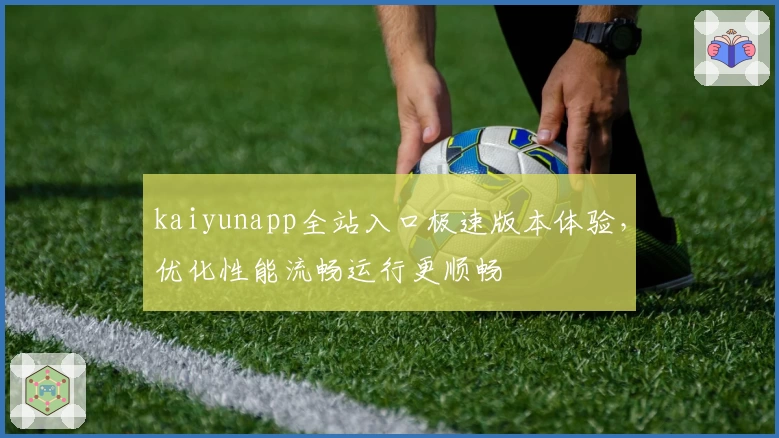 kaiyunapp全站入口极速版本体验，优化性能流畅运行更顺畅
