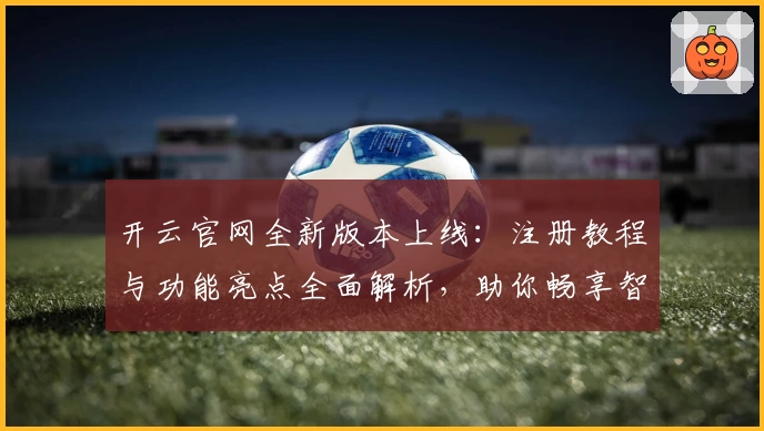 开云官网全新版本上线：注册教程与功能亮点全面解析，助你畅享智能服务