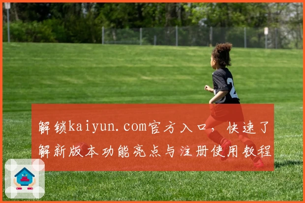 解锁kaiyun.com官方入口，快速了解新版本功能亮点与注册使用教程