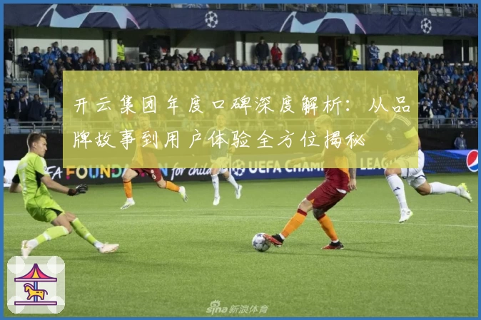 开云集团年度口碑深度解析：从品牌故事到用户体验全方位揭秘