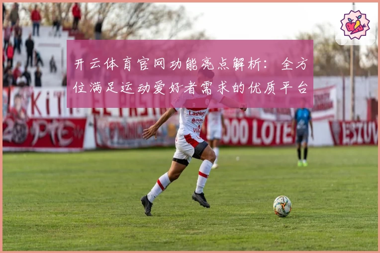 开云体育官网功能亮点解析：全方位满足运动爱好者需求的优质平台