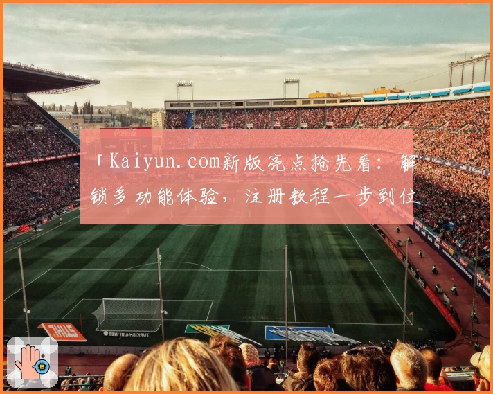 「Kaiyun.com新版亮点抢先看：解锁多功能体验，注册教程一步到位」