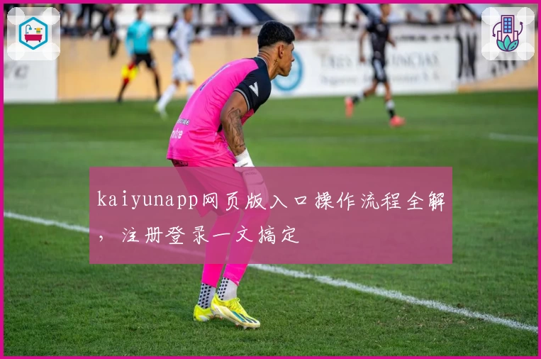 kaiyunapp网页版入口操作流程全解，注册登录一文搞定