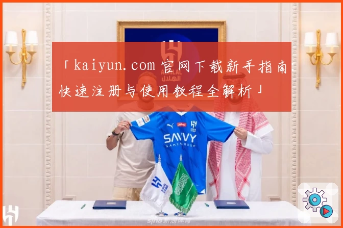 「kaiyun.com 官网下载新手指南：快速注册与使用教程全解析」