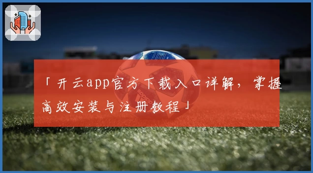 「开云app官方下载入口详解，掌握高效安装与注册教程」