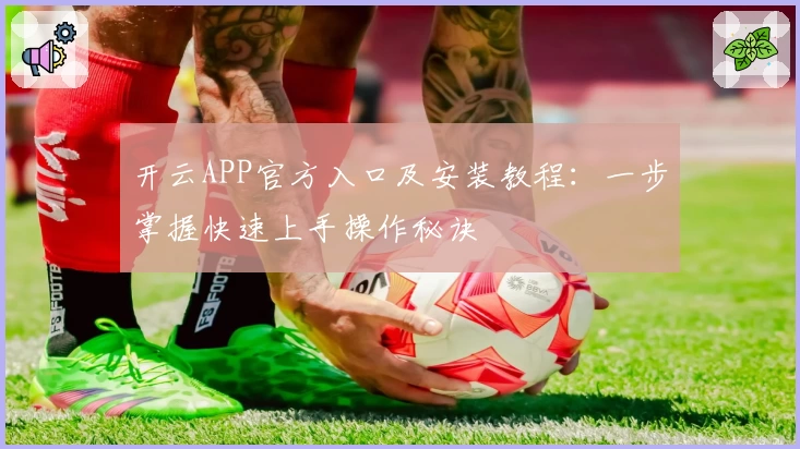 开云APP官方入口及安装教程：一步掌握快速上手操作秘诀