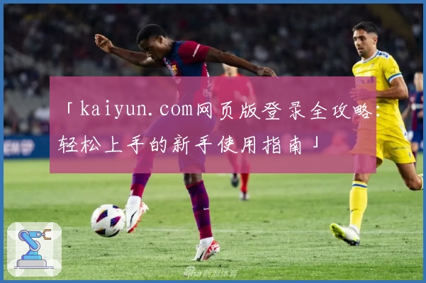 「kaiyun.com网页版登录全攻略：轻松上手的新手使用指南」