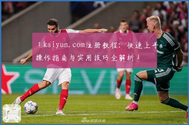 「kaiyun.com注册教程：快速上手操作指南与实用技巧全解析」