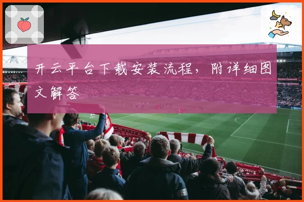 开云平台下载安装流程，附详细图文解答