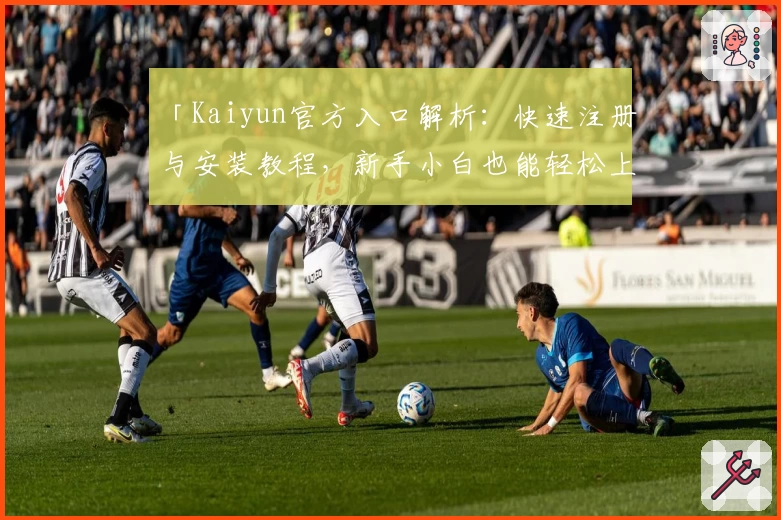 「Kaiyun官方入口解析：快速注册与安装教程，新手小白也能轻松上手！」