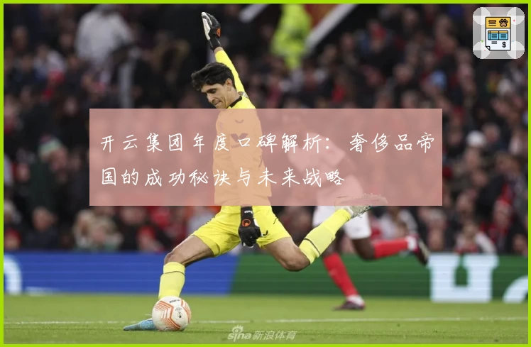 开云集团年度口碑解析：奢侈品帝国的成功秘诀与未来战略