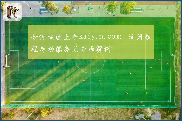 如何快速上手kaiyun.com：注册教程与功能亮点全面解析