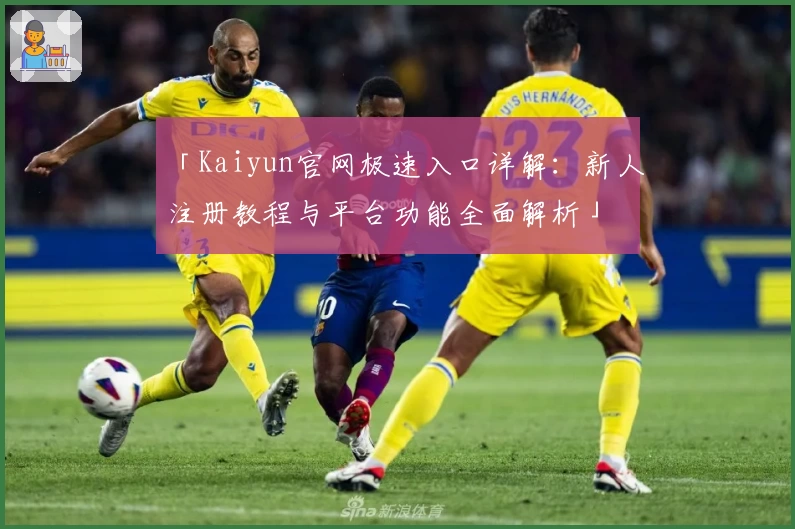 「Kaiyun官网极速入口详解：新人注册教程与平台功能全面解析」