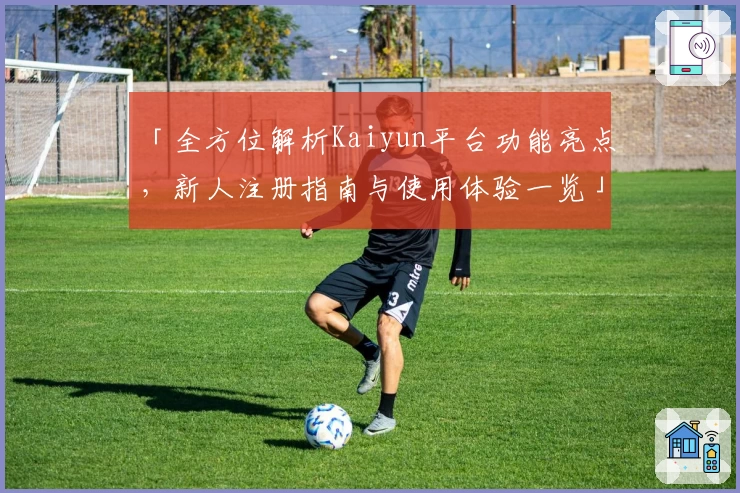 「全方位解析Kaiyun平台功能亮点，新人注册指南与使用体验一览」