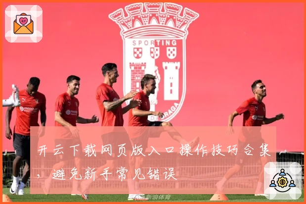 开云下载网页版入口操作技巧合集，避免新手常见错误