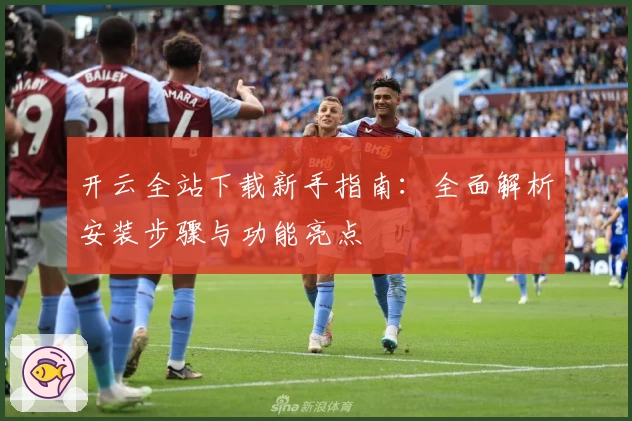 开云全站下载新手指南：全面解析安装步骤与功能亮点