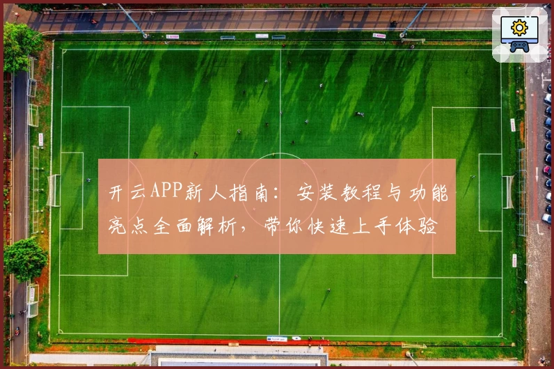 开云APP新人指南：安装教程与功能亮点全面解析，带你快速上手体验