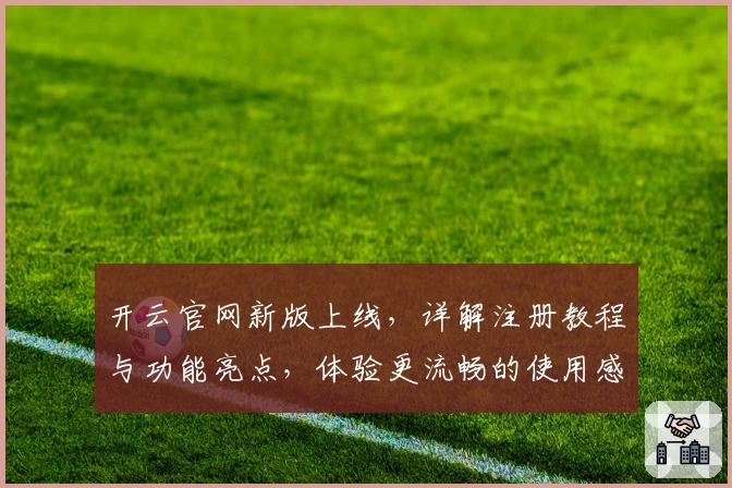 开云官网新版上线，详解注册教程与功能亮点，体验更流畅的使用感受