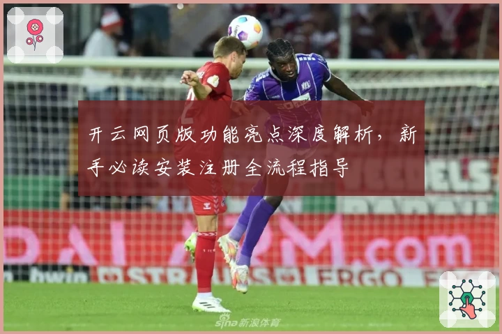 开云网页版功能亮点深度解析，新手必读安装注册全流程指导