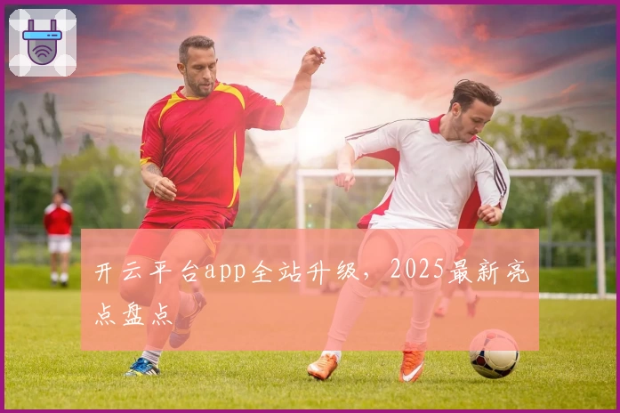 开云平台app全站升级，2025最新亮点盘点