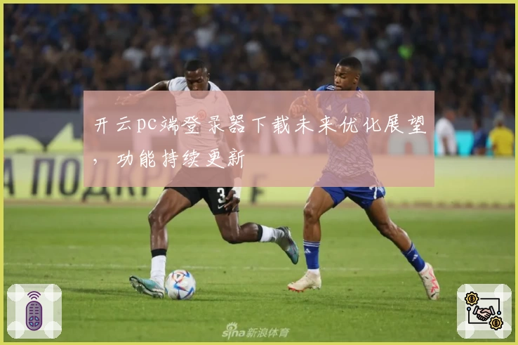 开云pc端登录器下载未来优化展望,功能持续更新