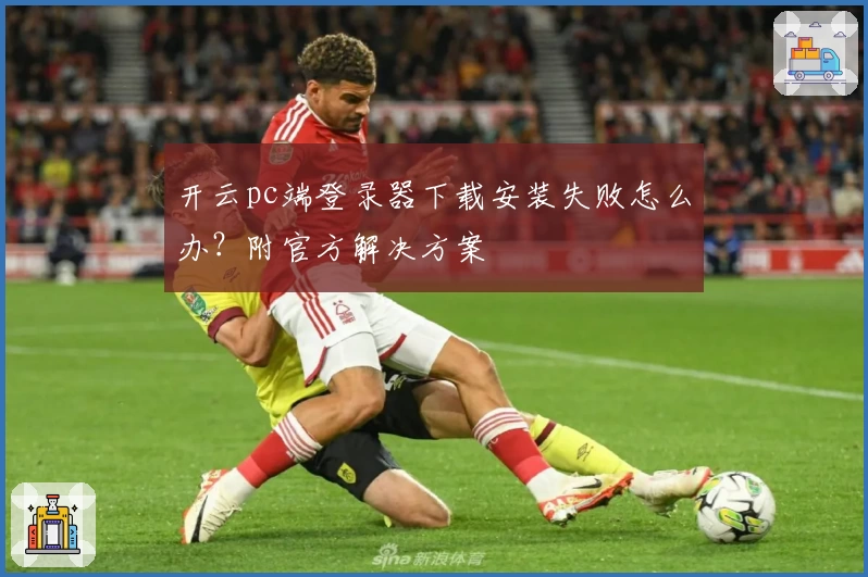 开云pc端登录器下载安装失败怎么办？附官方解决方案