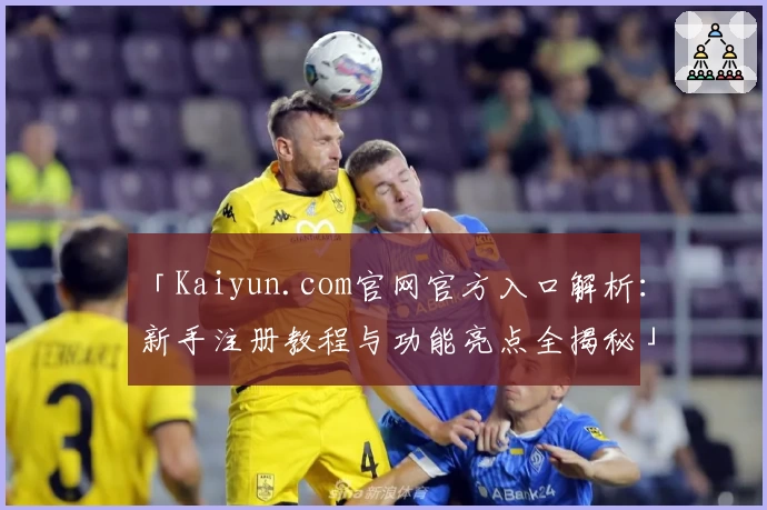 「Kaiyun.com官网官方入口解析:新手注册教程与功能亮点全揭秘」