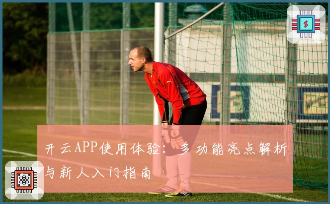 开云APP使用体验：多功能亮点解析与新人入门指南