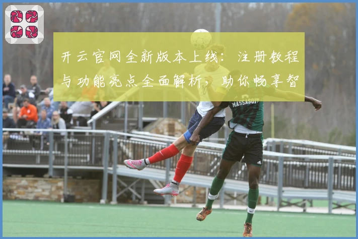 开云官网全新版本上线：注册教程与功能亮点全面解析，助你畅享智能服务