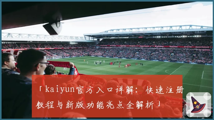 「kaiyun官方入口详解：快速注册教程与新版功能亮点全解析」
