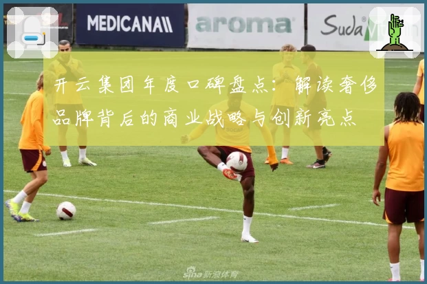 开云集团年度口碑盘点：解读奢侈品牌背后的商业战略与创新亮点