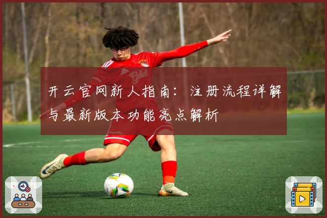 开云官网新人指南:注册流程详解与最新版本功能亮点解析